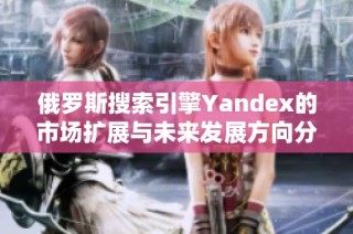 俄罗斯搜索引擎Yandex的市场扩展与未来发展方向分析
