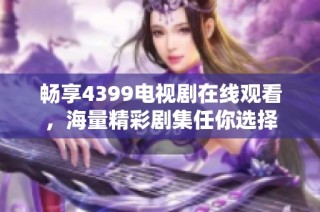 畅享4399电视剧在线观看，海量精彩剧集任你选择