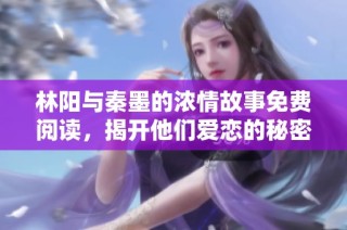 林阳与秦墨的浓情故事免费阅读，揭开他们爱恋的秘密与冒险