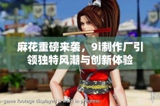 麻花重磅来袭，9i制作厂引领独特风潮与创新体验