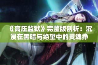 《高压监狱》完整版剖析：沉浸在黑暗与绝望中的灵魂挣扎