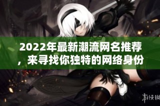 2022年最新潮流网名推荐，来寻找你独特的网络身份