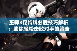 巫师3昆特牌必胜技巧解析：助你轻松击败对手的策略指南