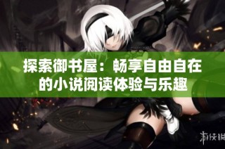 探索御书屋：畅享自由自在的小说阅读体验与乐趣