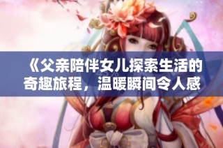 《父亲陪伴女儿探索生活的奇趣旅程，温暖瞬间令人感动》