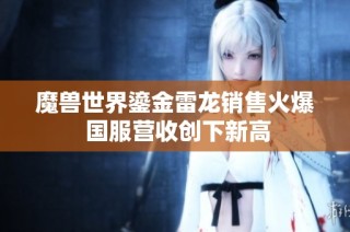 魔兽世界鎏金雷龙销售火爆 国服营收创下新高