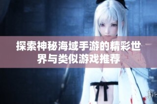 探索神秘海域手游的精彩世界与类似游戏推荐