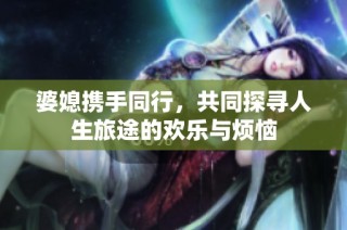 婆媳携手同行，共同探寻人生旅途的欢乐与烦恼