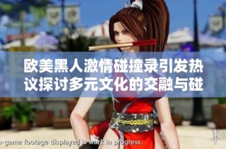 欧美黑人激情碰撞录引发热议探讨多元文化的交融与碰撞