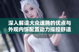 深入解读大众速腾的优点与外观内饰配置动力操控舒适性表现
