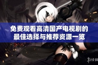 免费观看高清国产电视剧的最佳选择与推荐资源一览