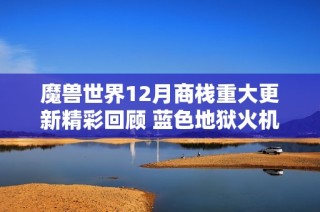 魔兽世界12月商栈重大更新精彩回顾 蓝色地狱火机甲引发玩家热议