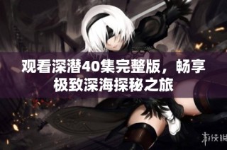 观看深潜40集完整版，畅享极致深海探秘之旅