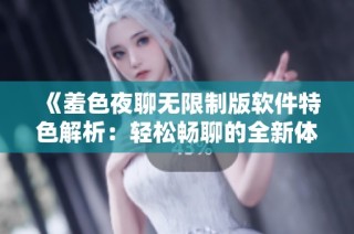 《羞色夜聊无限制版软件特色解析：轻松畅聊的全新体验》
