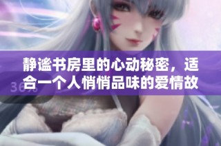 静谧书房里的心动秘密，适合一个人悄悄品味的爱情故事