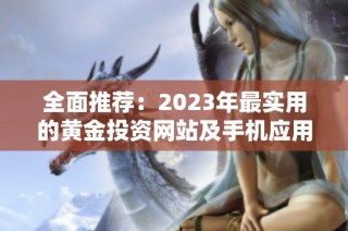 全面推荐：2023年最实用的黄金投资网站及手机应用合集
