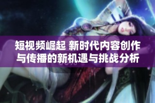 短视频崛起 新时代内容创作与传播的新机遇与挑战分析