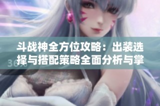 斗战神全方位攻略：出装选择与搭配策略全面分析与掌握