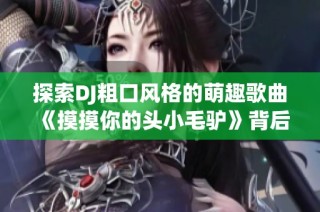 探索DJ粗口风格的萌趣歌曲《摸摸你的头小毛驴》背后的趣味与魅力