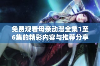 免费观看母亲动漫全集1至6集的精彩内容与推荐分享
