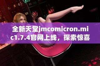 全新天堂jmcomicron.mic1.7.4官网上线，探索惊喜与精彩内容尽在其中