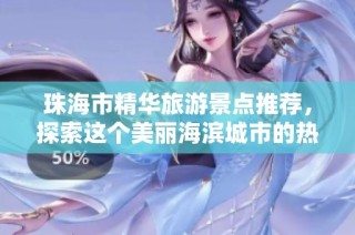 珠海市精华旅游景点推荐，探索这个美丽海滨城市的热门游玩地点