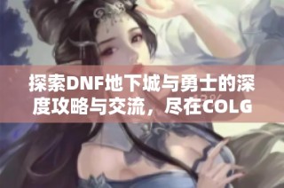 探索DNF地下城与勇士的深度攻略与交流，尽在COLG玩家社区