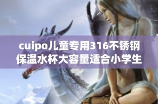 cuipo儿童专用316不锈钢保温水杯大容量适合小学生使用