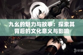 九幺的魅力与故事：探索其背后的文化意义与影响