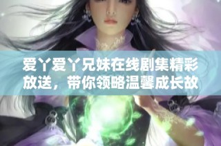 爱丫爱丫兄妹在线剧集精彩放送，带你领略温馨成长故事