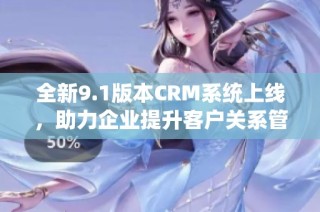 全新9.1版本CRM系统上线，助力企业提升客户关系管理效率
