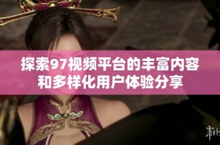 探索97视频平台的丰富内容和多样化用户体验分享