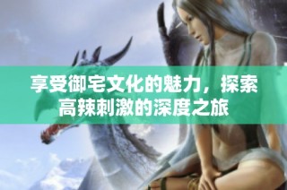 享受御宅文化的魅力，探索高辣刺激的深度之旅