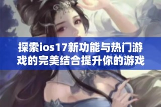 探索ios17新功能与热门游戏的完美结合提升你的游戏体验
