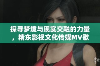 探寻梦境与现实交融的力量，精东影视文化传媒MV歌词之美