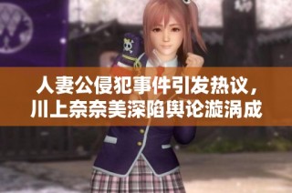 人妻公侵犯事件引发热议，川上奈奈美深陷舆论漩涡成焦点