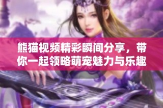 熊猫视频精彩瞬间分享，带你一起领略萌宠魅力与乐趣