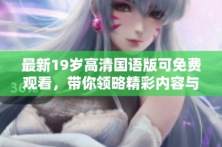 最新19岁高清国语版可免费观看，带你领略精彩内容与剧情深度