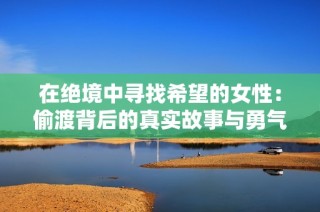 在绝境中寻找希望的女性：偷渡背后的真实故事与勇气