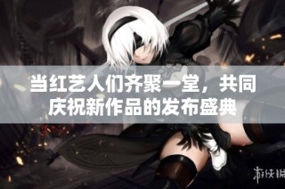 当红艺人们齐聚一堂，共同庆祝新作品的发布盛典