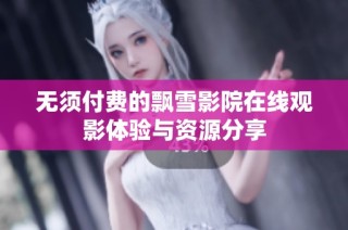 无须付费的飘雪影院在线观影体验与资源分享