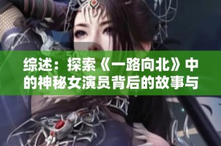 综述：探索《一路向北》中的神秘女演员背后的故事与魅力