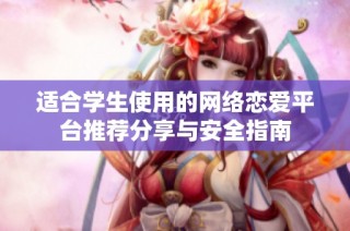 适合学生使用的网络恋爱平台推荐分享与安全指南