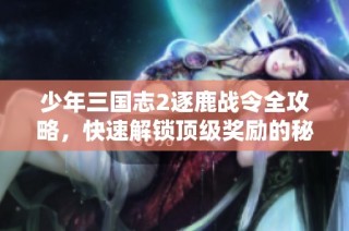 少年三国志2逐鹿战令全攻略，快速解锁顶级奖励的秘诀解析