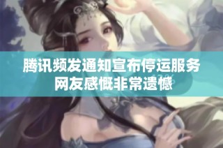 腾讯频发通知宣布停运服务 网友感慨非常遗憾