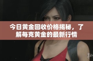 今日黄金回收价格揭秘，了解每克黄金的最新行情