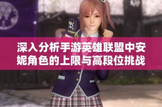 深入分析手游英雄联盟中安妮角色的上限与高段位挑战能力