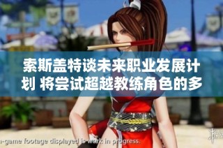 索斯盖特谈未来职业发展计划 将尝试超越教练角色的多元可能性