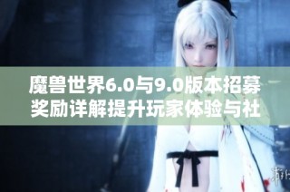 魔兽世界6.0与9.0版本招募奖励详解提升玩家体验与社交互动的新策略