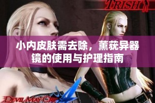 小内皮肤需去除，薰莸异器镜的使用与护理指南